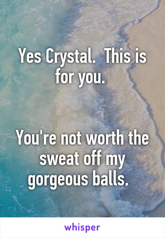 Yes Crystal.  This is for you. 


You're not worth the sweat off my gorgeous balls.  