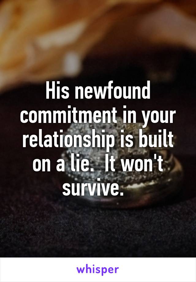 His newfound commitment in your relationship is built on a lie.  It won't survive.  