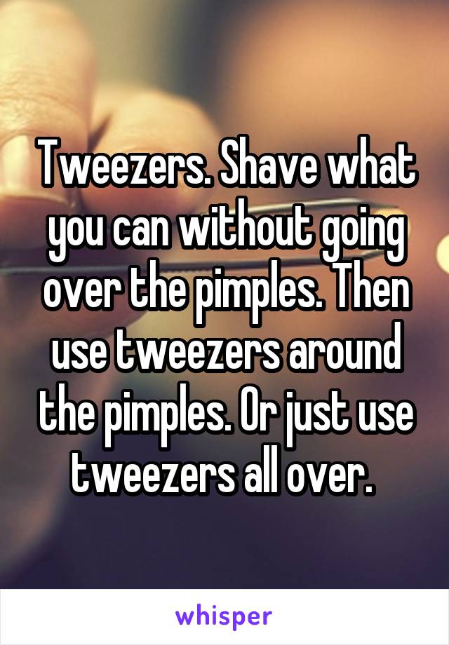 Tweezers. Shave what you can without going over the pimples. Then use tweezers around the pimples. Or just use tweezers all over. 