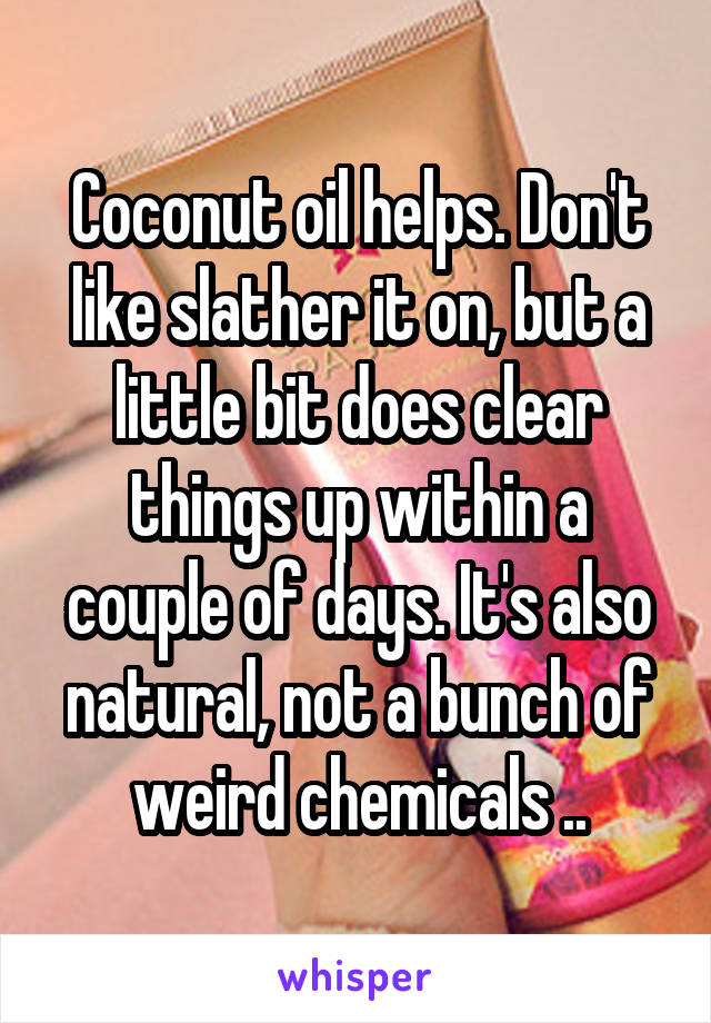 Coconut oil helps. Don't like slather it on, but a little bit does clear things up within a couple of days. It's also natural, not a bunch of weird chemicals ..