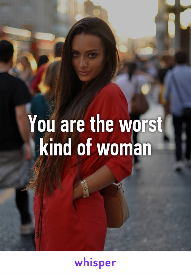 You are the worst kind of woman