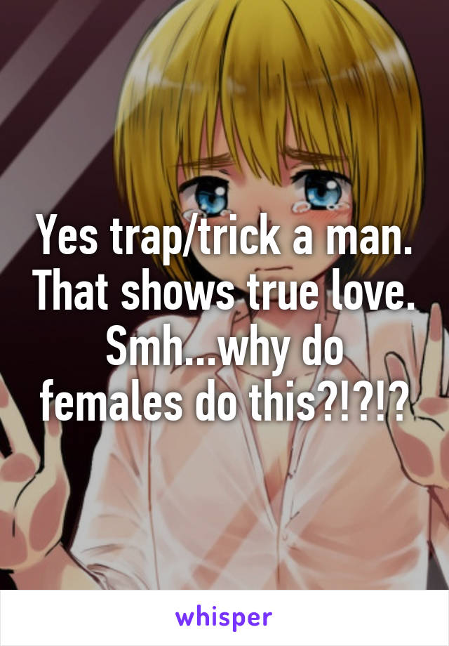 Yes trap/trick a man. That shows true love.
Smh...why do females do this?!?!?