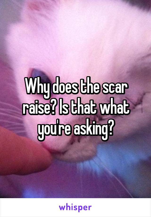 Why does the scar raise? Is that what you're asking?