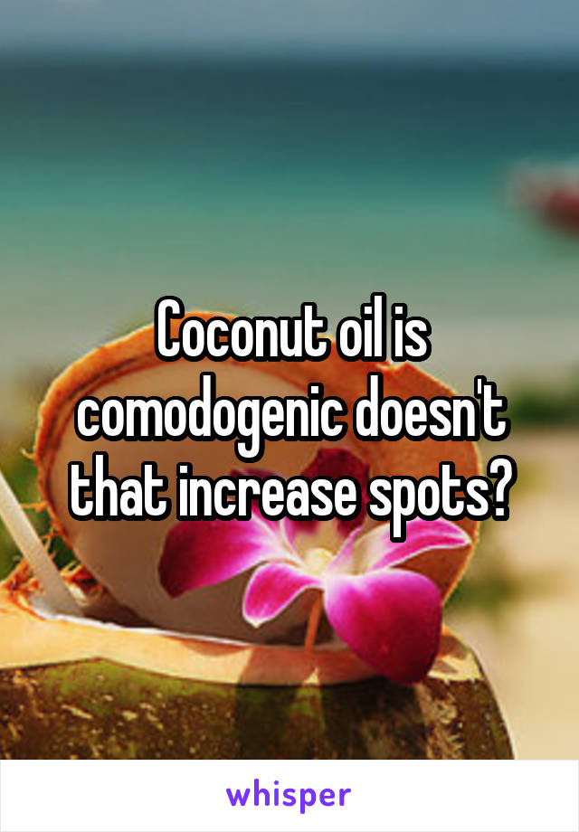 Coconut oil is comodogenic doesn't that increase spots?