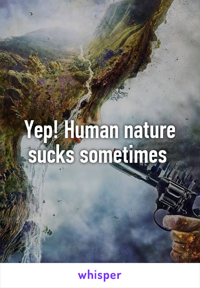 Yep! Human nature sucks sometimes 