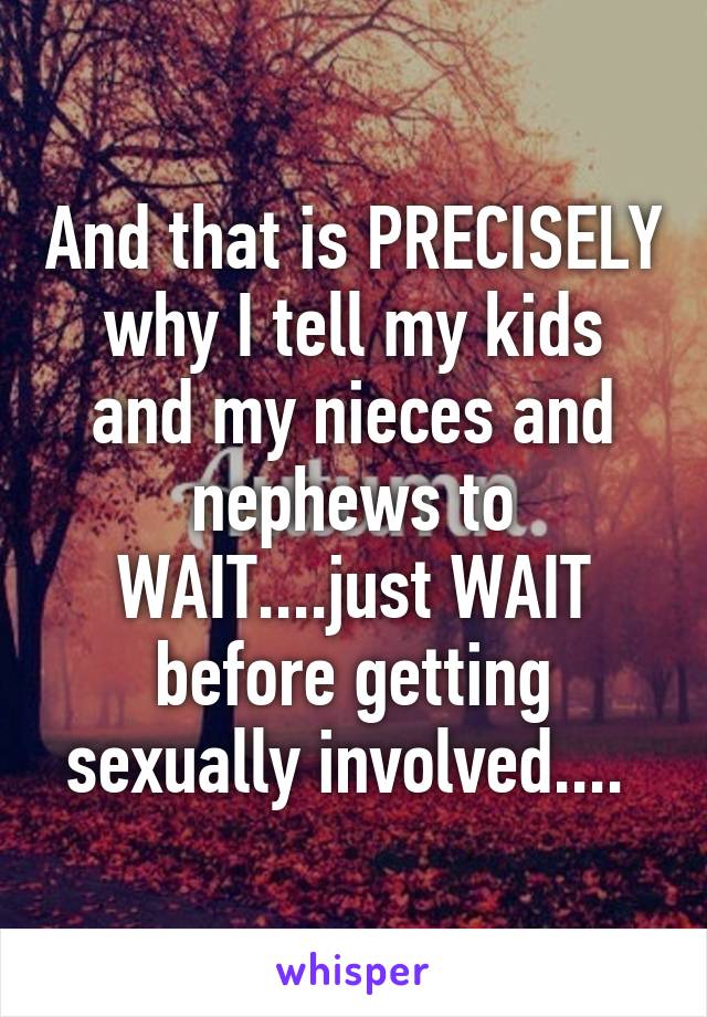 And that is PRECISELY why I tell my kids and my nieces and nephews to WAIT....just WAIT before getting sexually involved.... 