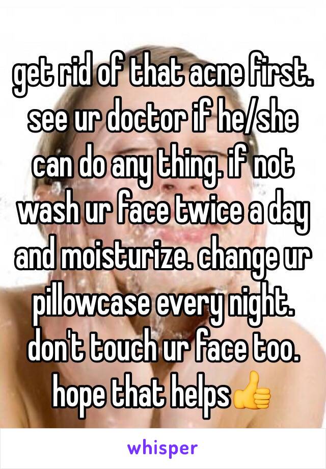 get rid of that acne first.  see ur doctor if he/she can do any thing. if not wash ur face twice a day and moisturize. change ur pillowcase every night. don't touch ur face too.
hope that helps👍