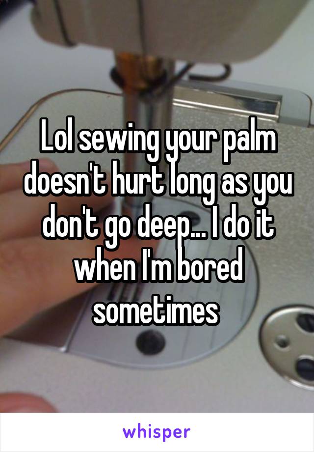 Lol sewing your palm doesn't hurt long as you don't go deep... I do it when I'm bored sometimes 