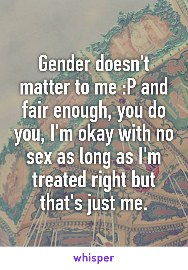 Gender doesn't matter to me :P and fair enough, you do you, I'm okay with no sex as long as I'm treated right but that's just me.