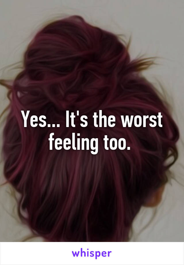 Yes... It's the worst feeling too. 