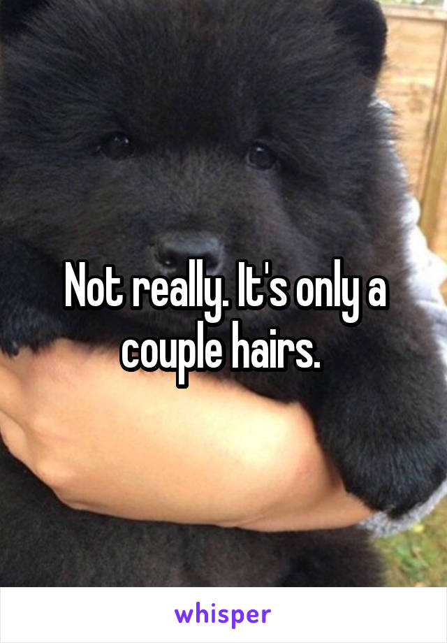 Not really. It's only a couple hairs. 