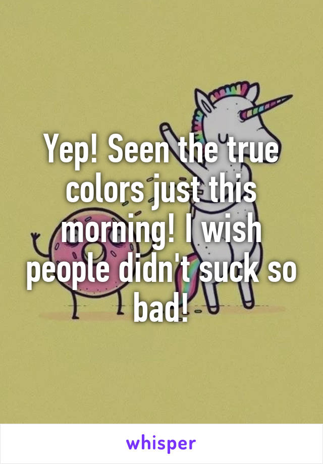 Yep! Seen the true colors just this morning! I wish people didn't suck so bad!