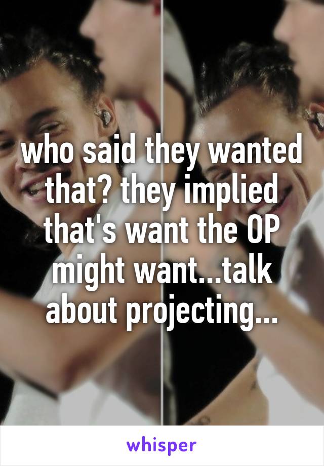 who said they wanted that? they implied that's want the OP might want...talk about projecting...