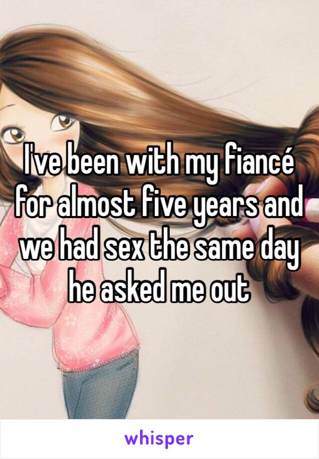 I've been with my fiancé for almost five years and we had sex the same day he asked me out