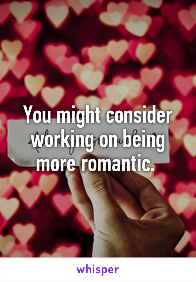 You might consider working on being more romantic. 