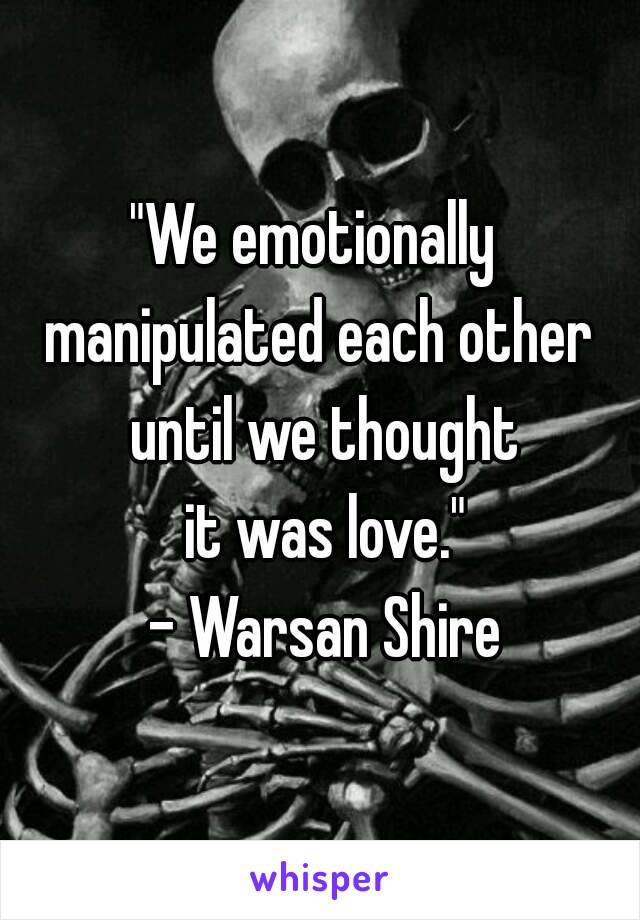 "We emotionally 
manipulated each other
 until we thought
 it was love."
 - Warsan Shire