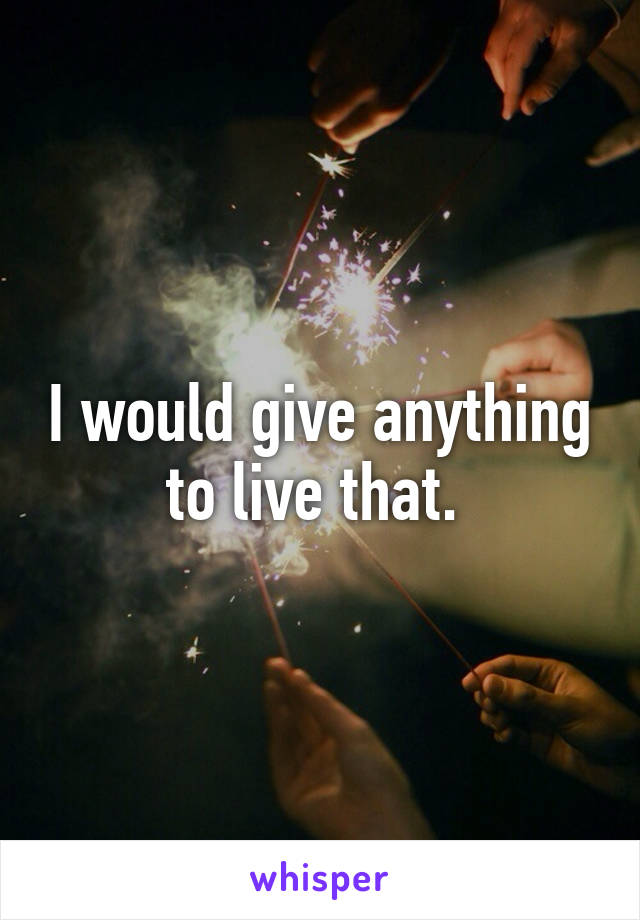 I would give anything to live that. 