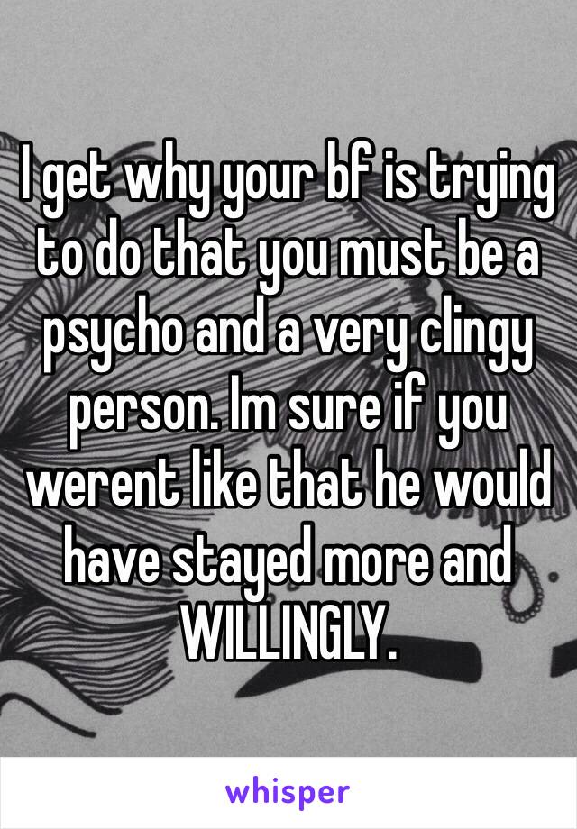 I get why your bf is trying to do that you must be a psycho and a very clingy person. Im sure if you werent like that he would have stayed more and WILLINGLY.