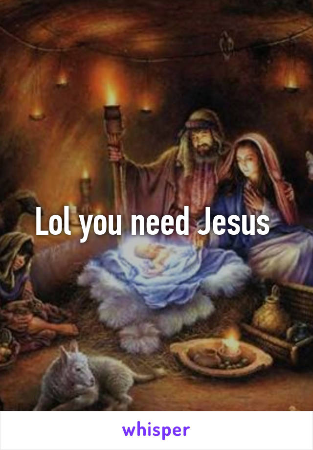Lol you need Jesus 