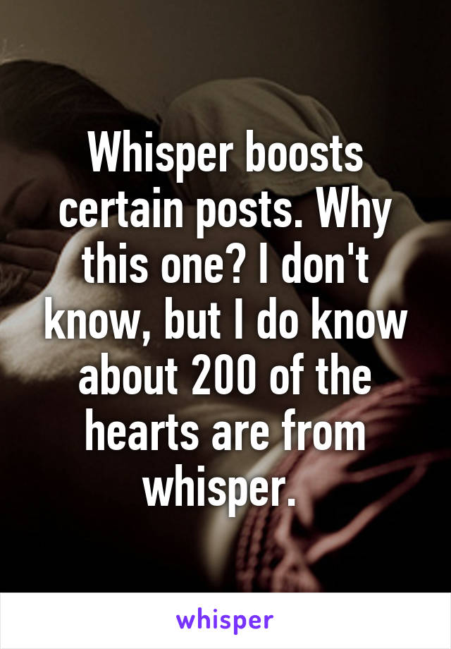 Whisper boosts certain posts. Why this one? I don't know, but I do know about 200 of the hearts are from whisper. 