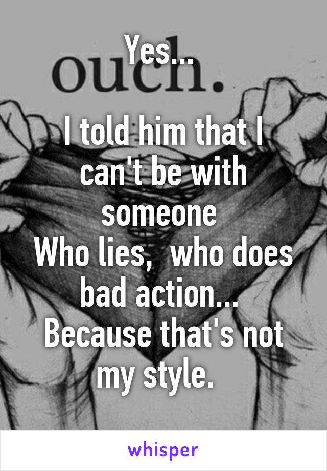 Yes... 

I told him that I can't be with someone 
Who lies,  who does bad action... 
Because that's not my style.  
