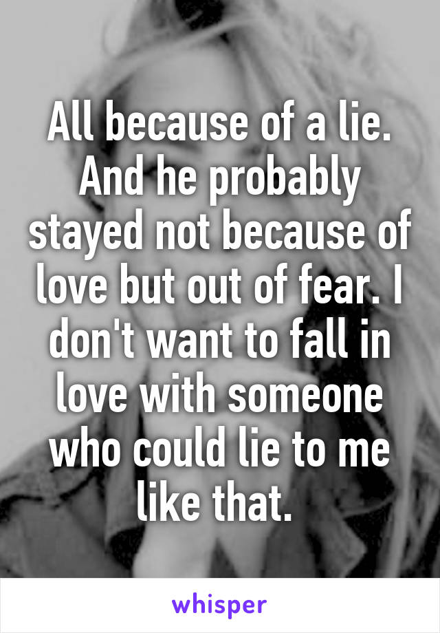 All because of a lie. And he probably stayed not because of love but out of fear. I don't want to fall in love with someone who could lie to me like that. 