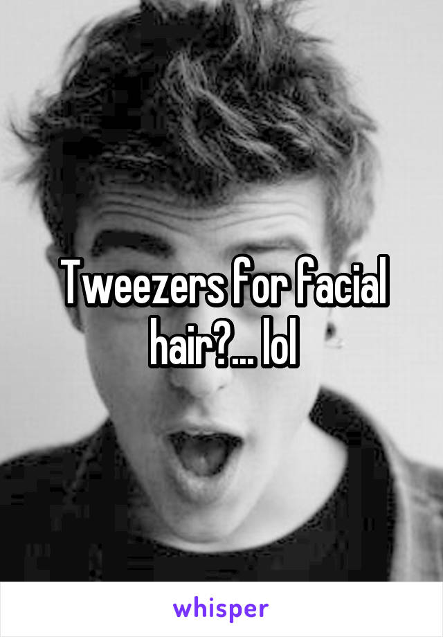 Tweezers for facial hair?... lol