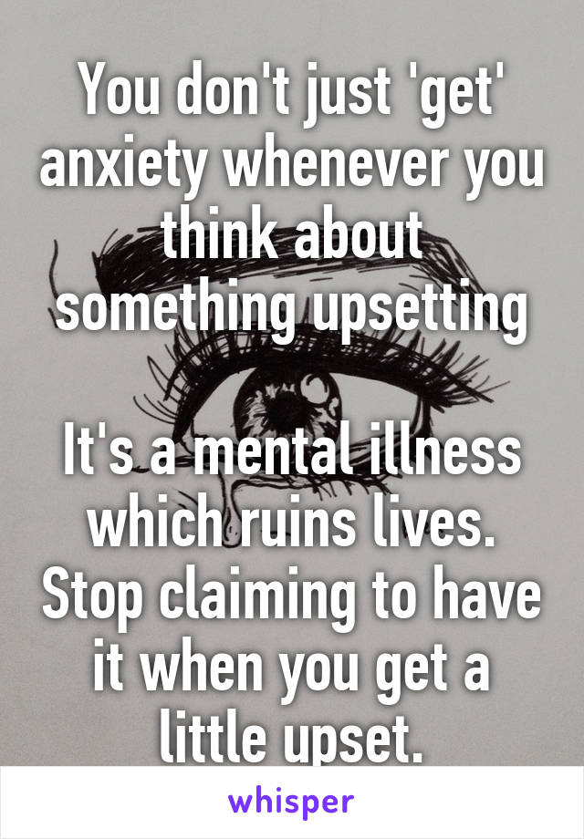 You don't just 'get' anxiety whenever you think about something upsetting

It's a mental illness which ruins lives. Stop claiming to have it when you get a little upset.