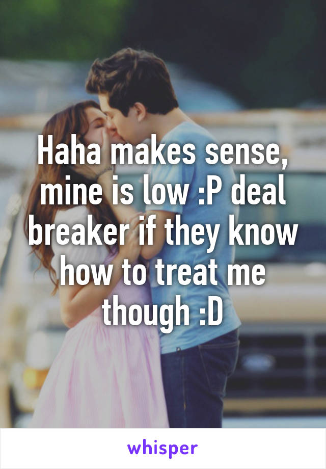 Haha makes sense, mine is low :P deal breaker if they know how to treat me though :D