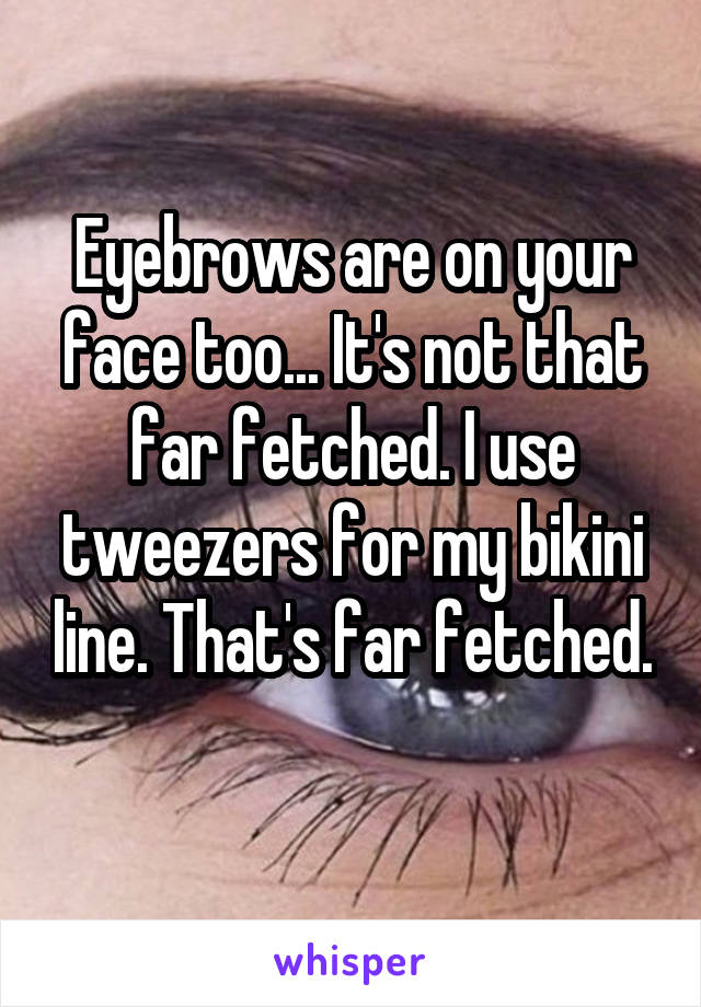 Eyebrows are on your face too... It's not that far fetched. I use tweezers for my bikini line. That's far fetched. 
