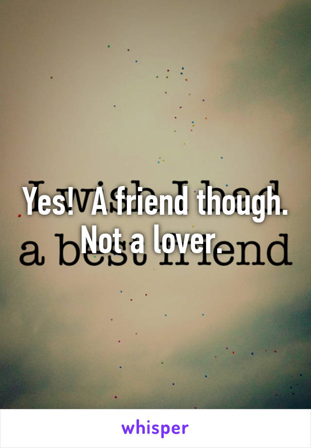 Yes!  A friend though. Not a lover. 