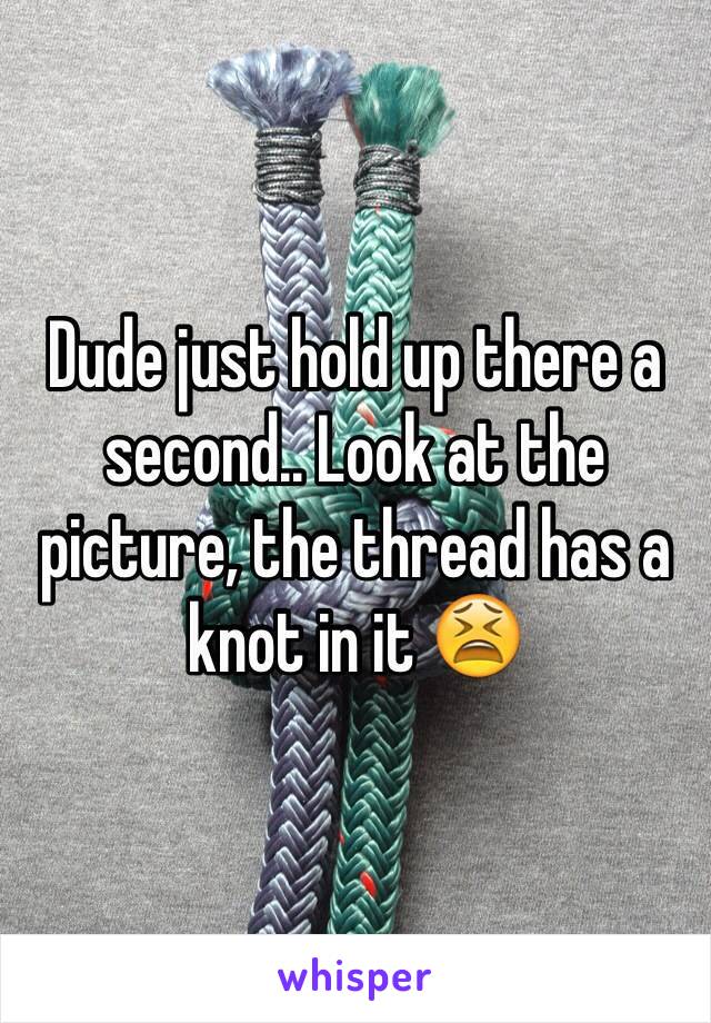 Dude just hold up there a second.. Look at the picture, the thread has a knot in it 😫