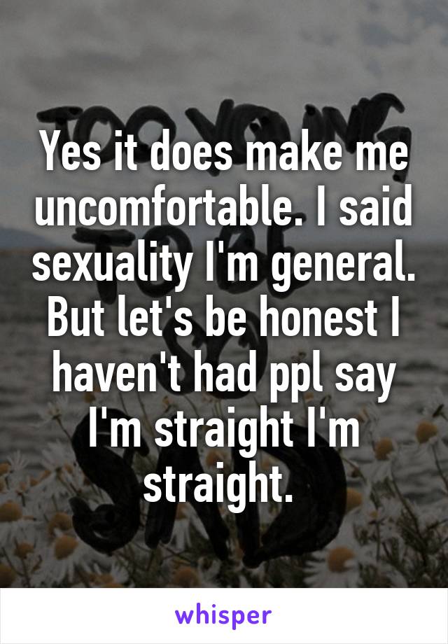 Yes it does make me uncomfortable. I said sexuality I'm general. But let's be honest I haven't had ppl say I'm straight I'm straight. 