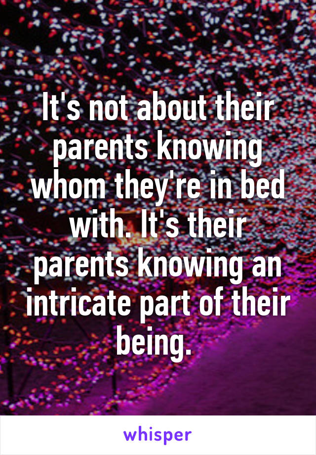 It's not about their parents knowing whom they're in bed with. It's their parents knowing an intricate part of their being. 