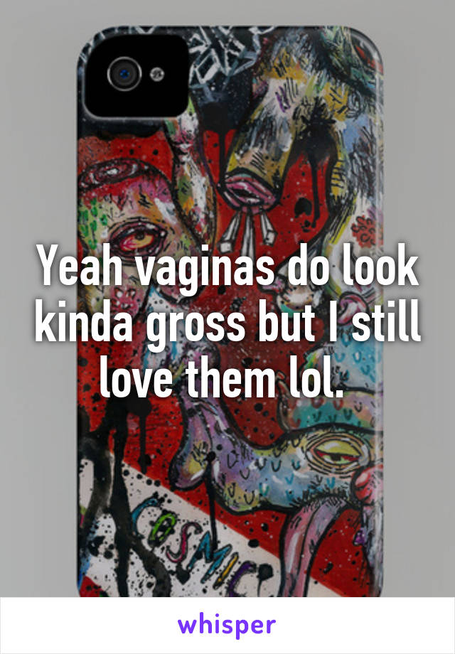 Yeah vaginas do look kinda gross but I still love them lol. 