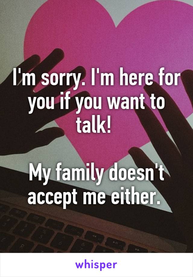 I'm sorry. I'm here for you if you want to talk! 

My family doesn't accept me either. 