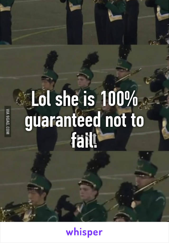 Lol she is 100% guaranteed not to fail.
