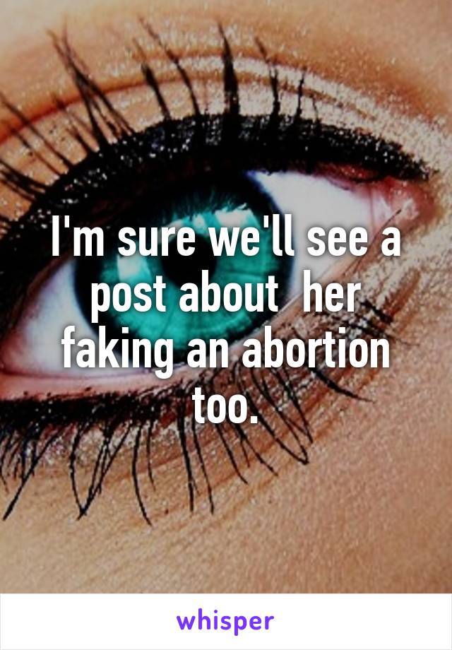 I'm sure we'll see a post about  her faking an abortion too.