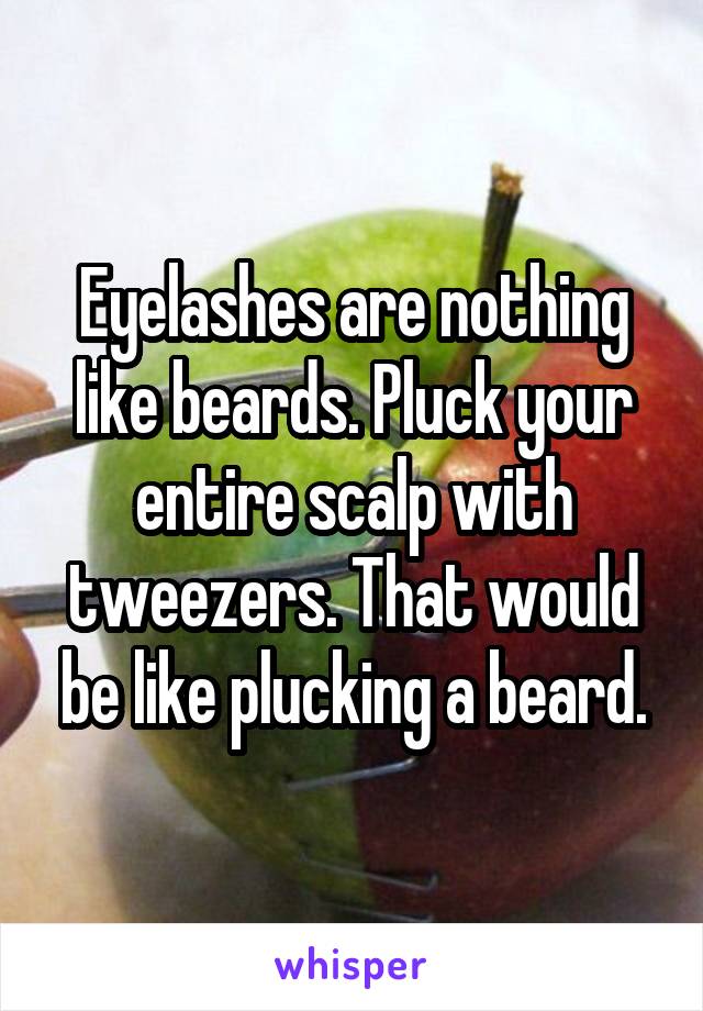 Eyelashes are nothing like beards. Pluck your entire scalp with tweezers. That would be like plucking a beard.