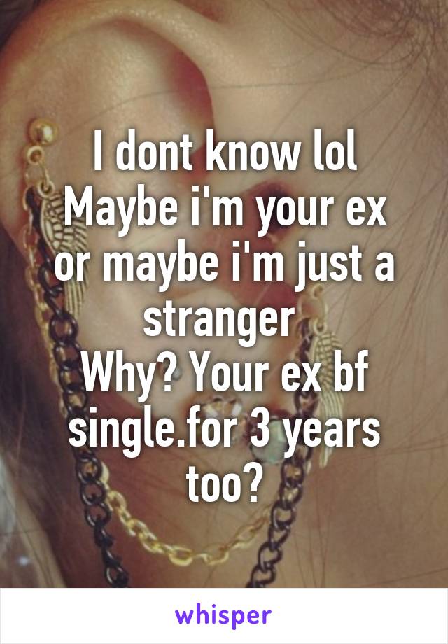 I dont know lol
Maybe i'm your ex or maybe i'm just a stranger 
Why? Your ex bf single.for 3 years too?