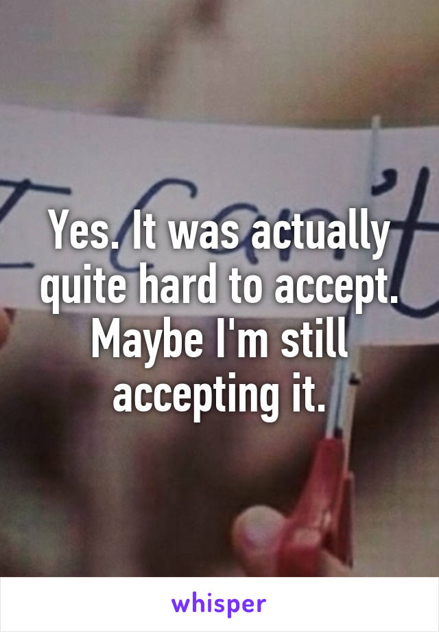 Yes. It was actually quite hard to accept. Maybe I'm still accepting it.