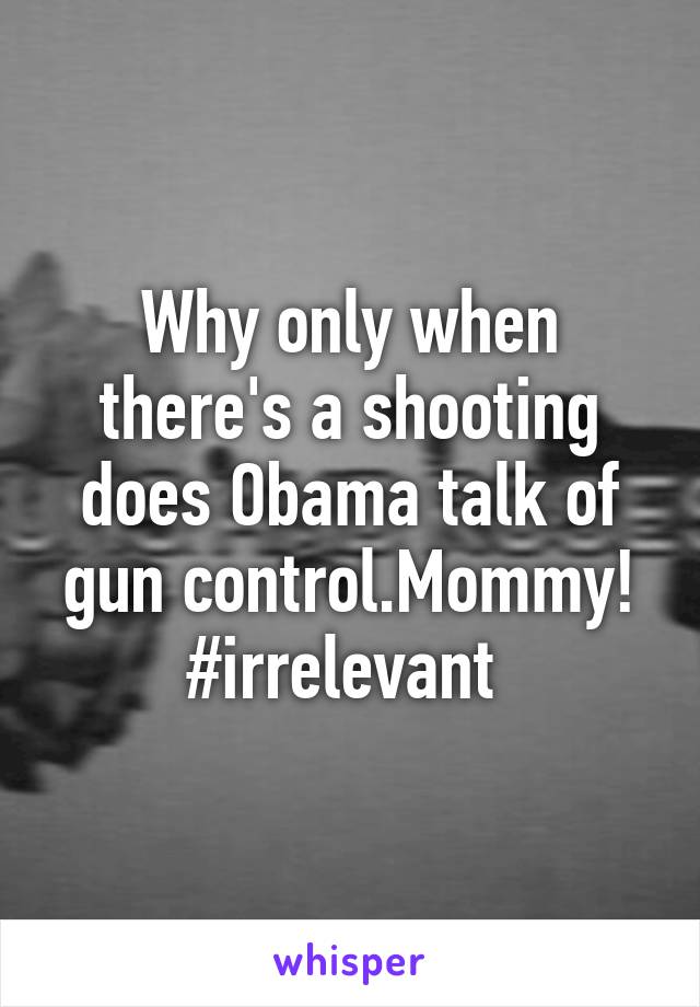 Why only when there's a shooting does Obama talk of gun control.Mommy!
#irrelevant 