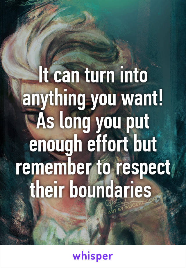It can turn into anything you want! As long you put enough effort but remember to respect their boundaries 