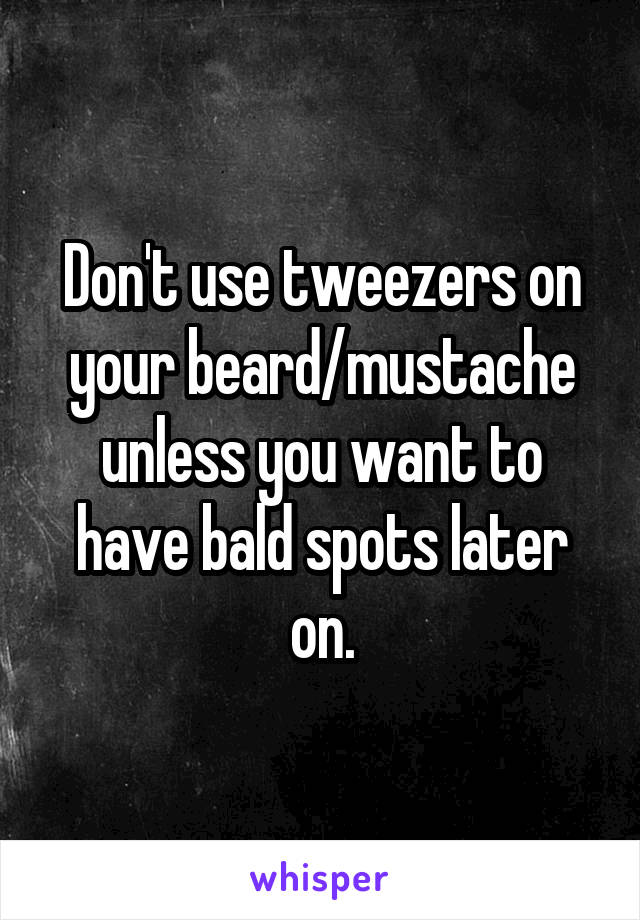 Don't use tweezers on your beard/mustache unless you want to have bald spots later on.
