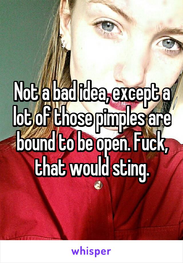 Not a bad idea, except a lot of those pimples are bound to be open. Fuck, that would sting.