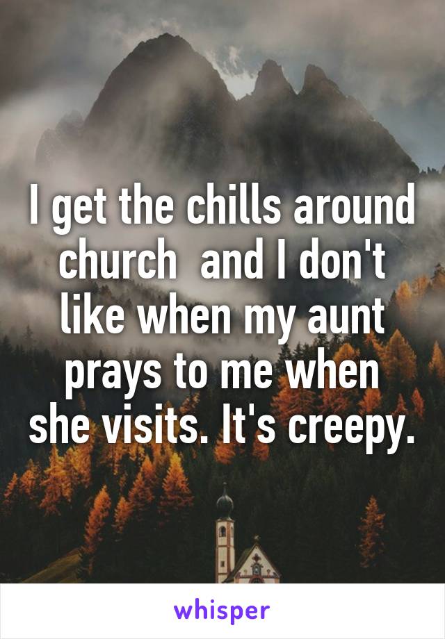 I get the chills around church  and I don't like when my aunt prays to me when she visits. It's creepy.