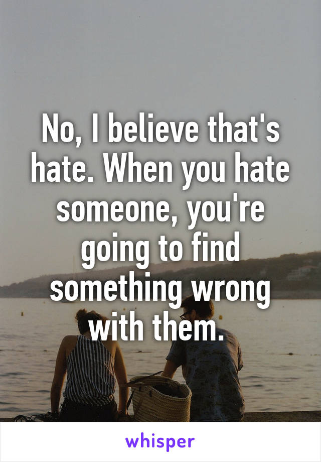 No, I believe that's hate. When you hate someone, you're going to find something wrong with them. 