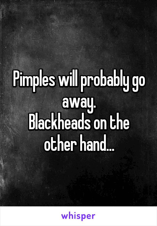 Pimples will probably go away.
Blackheads on the other hand...