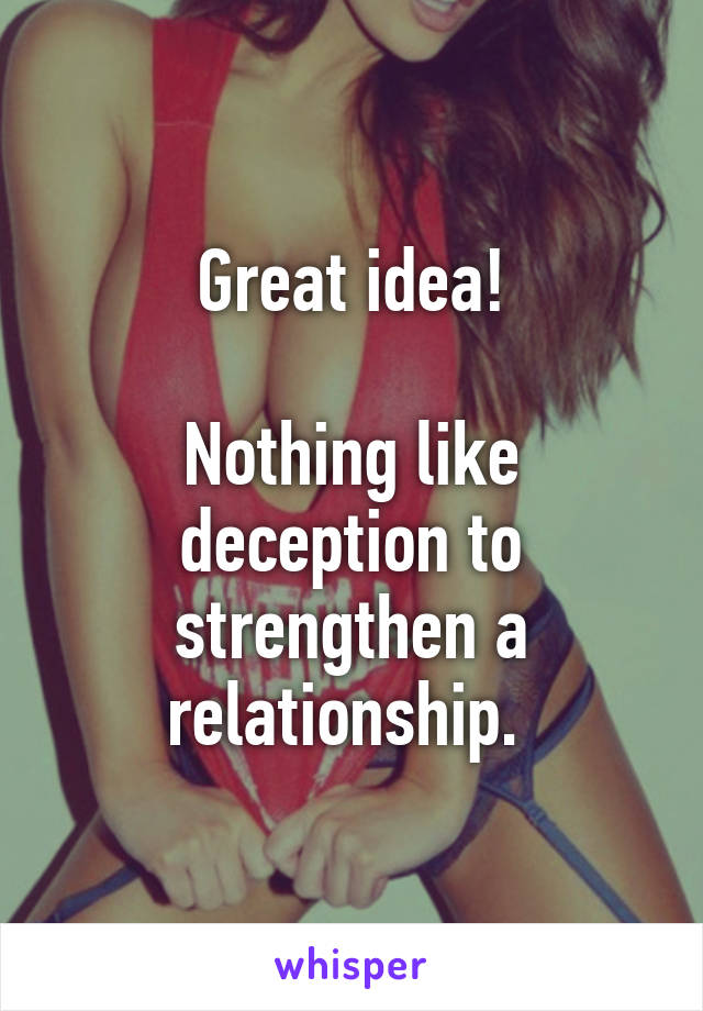 Great idea!

Nothing like deception to strengthen a relationship. 