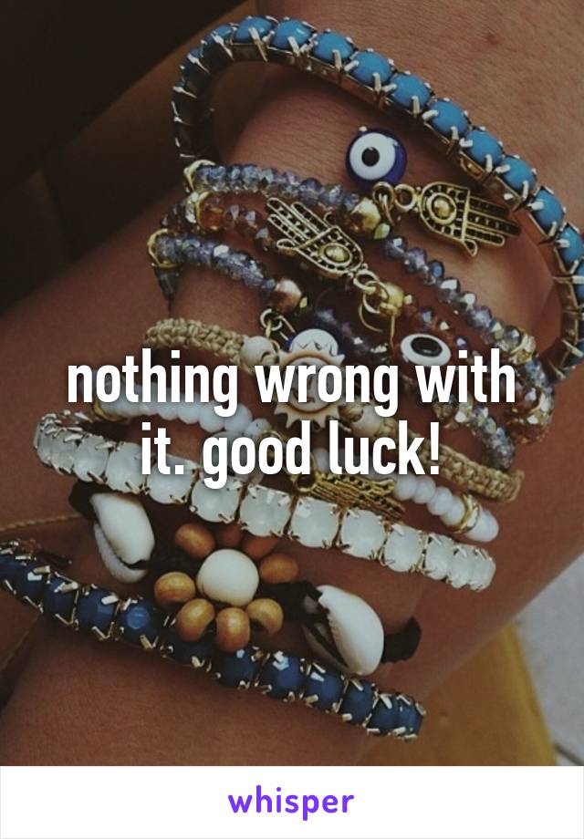 nothing wrong with it. good luck!